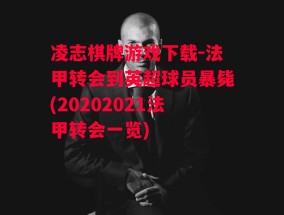 凌志棋牌游戏下载-法甲转会到英超球员暴毙(20202021法甲转会一览)