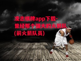 凌志棋牌app下载-曾经那个强大的火箭队(前火箭队员)